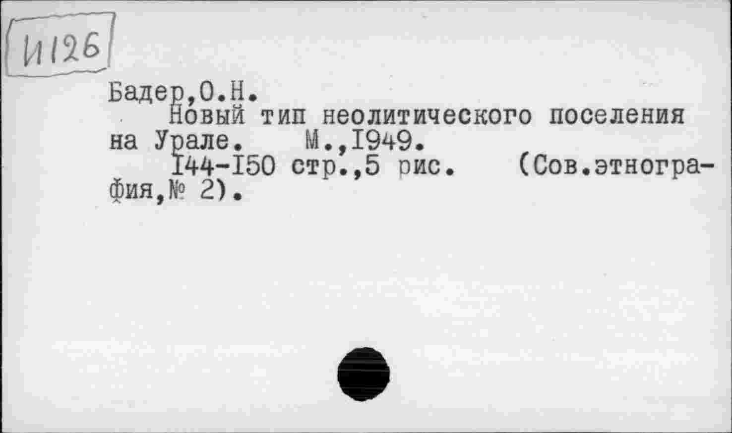 ﻿1-І/26
Новыи тип неолитического поселения на Урале. М.,1949.
144-150 стр.,5 рис фия,№ 2).
(Сов.этногра-